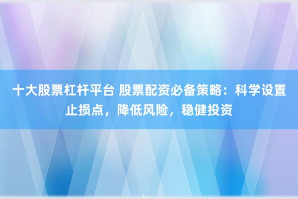 十大股票杠杆平台 股票配资必备策略:科学设置止损点,降低风险,稳健投资