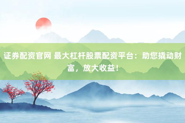 证券配资官网 最大杠杆股票配资平台:助您撬动财富,放大收益!