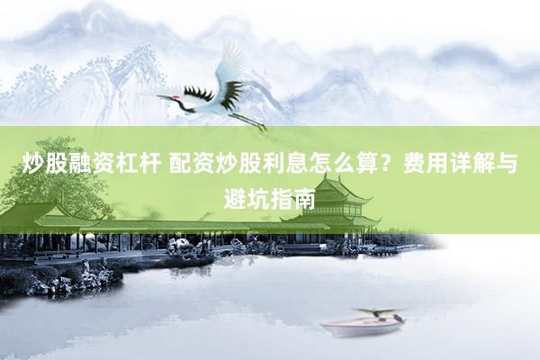 炒股融资杠杆 配资炒股利息怎么算?费用详解与避坑指南
