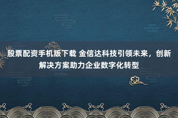 股票配资手机版下载 金信达科技引领未来,创新解决方案助力企业数字化转型
