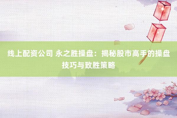 线上配资公司 永之胜操盘:揭秘股市高手的操盘技巧与致胜策略