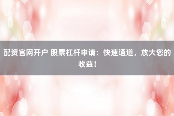 配资官网开户 股票杠杆申请：快速通道，放大您的收益！