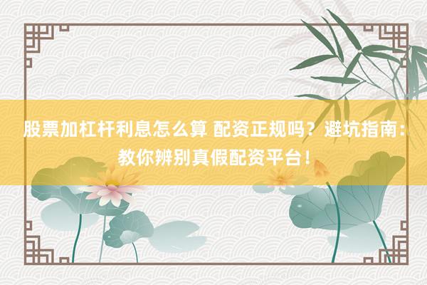 股票加杠杆利息怎么算 配资正规吗？避坑指南：教你辨别真假配资平台！