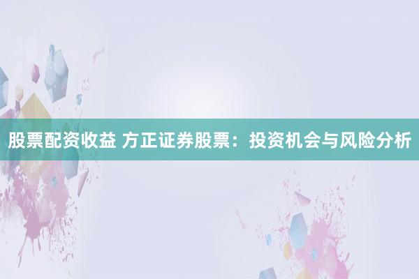 股票配资收益 方正证券股票:投资机会与风险分析