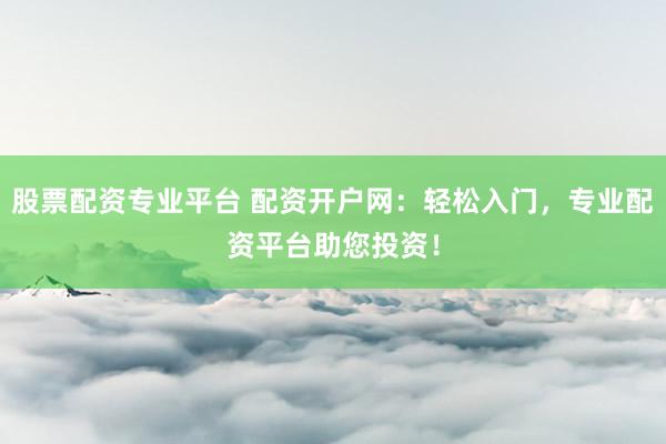 股票配资专业平台 配资开户网：轻松入门，专业配资平台助您投资！