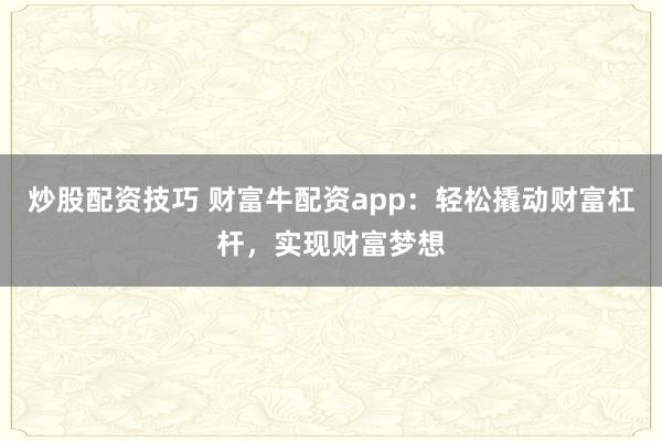 炒股配资技巧 财富牛配资app:轻松撬动财富杠杆,实现财富梦想