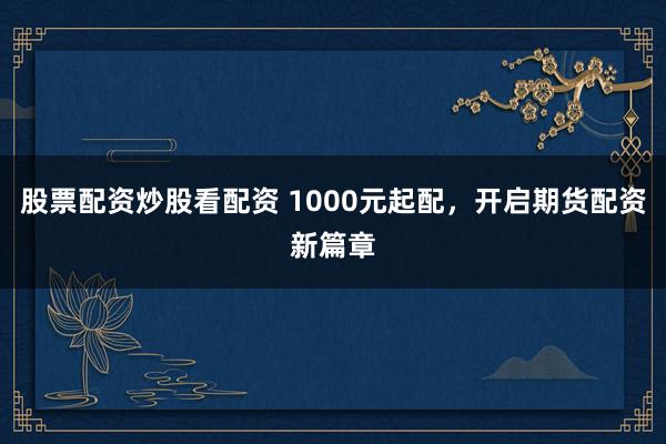 股票配资炒股看配资 1000元起配，开启期货配资新篇章