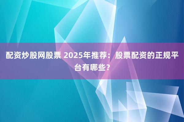 配资炒股网股票 2025年推荐：股票配资的正规平台有哪些？