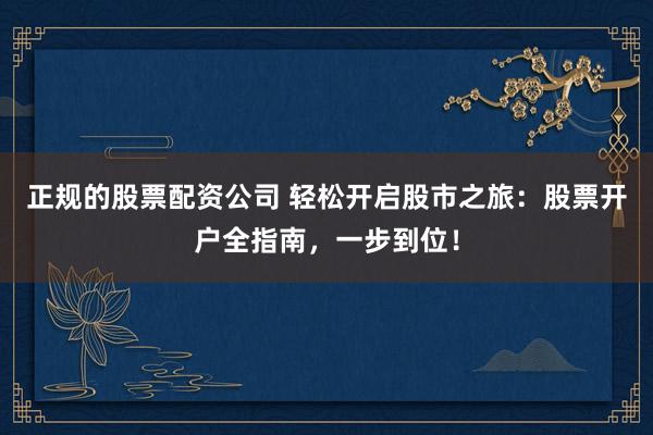 正规的股票配资公司 轻松开启股市之旅：股票开户全指南，一步到位！