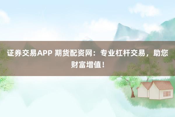 证券交易APP 期货配资网：专业杠杆交易，助您财富增值！