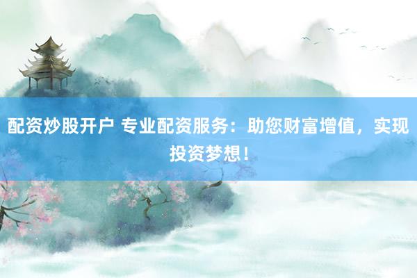 配资炒股开户 专业配资服务:助您财富增值,实现投资梦想!