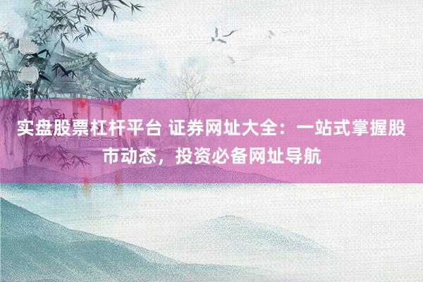 实盘股票杠杆平台 证券网址大全：一站式掌握股市动态，投资必备网址导航