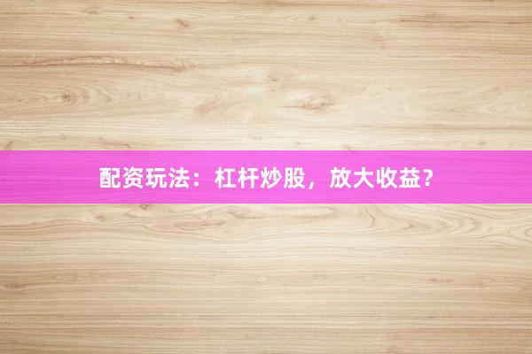 配资玩法：杠杆炒股，放大收益？