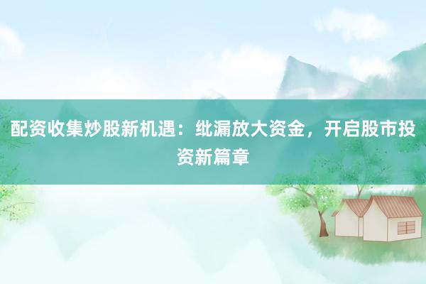 配资收集炒股新机遇：纰漏放大资金，开启股市投资新篇章