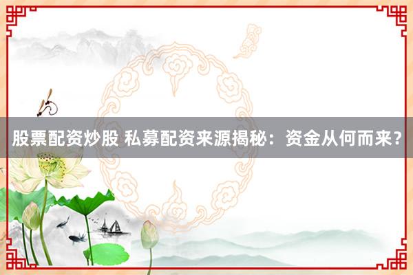 股票配资炒股 私募配资来源揭秘：资金从何而来？
