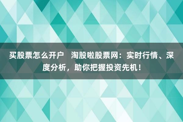 买股票怎么开户   淘股啦股票网：实时行情、深度分析，助你把握投资先机！