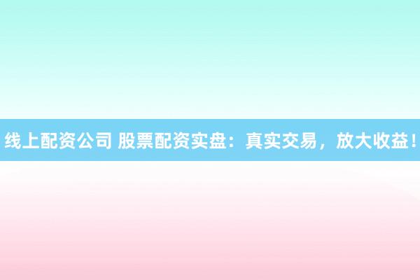 线上配资公司 股票配资实盘：真实交易，放大收益！