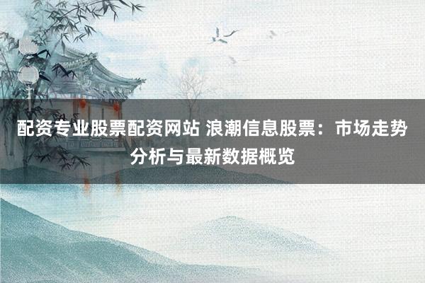 配资专业股票配资网站 浪潮信息股票:市场走势分析与最新数据概览
