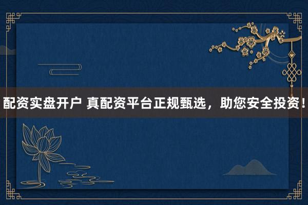配资实盘开户 真配资平台正规甄选,助您安全投资!