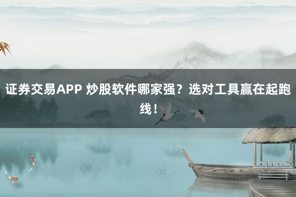 证券交易APP 炒股软件哪家强?选对工具赢在起跑线!