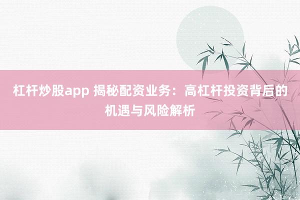 杠杆炒股app 揭秘配资业务：高杠杆投资背后的机遇与风险解析
