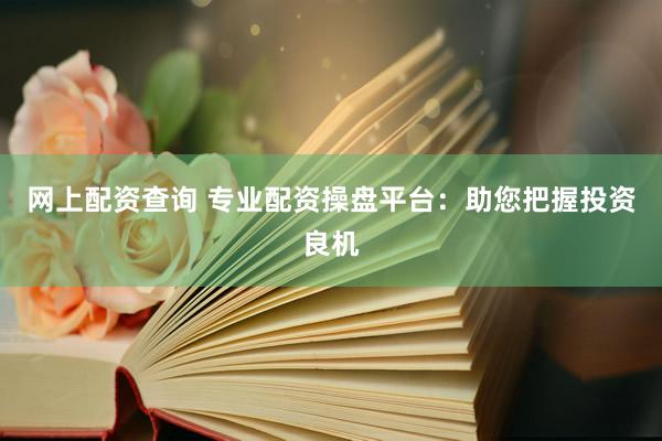网上配资查询 专业配资操盘平台：助您把握投资良机