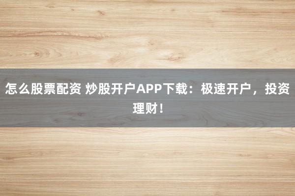 怎么股票配资 炒股开户APP下载：极速开户，投资理财！