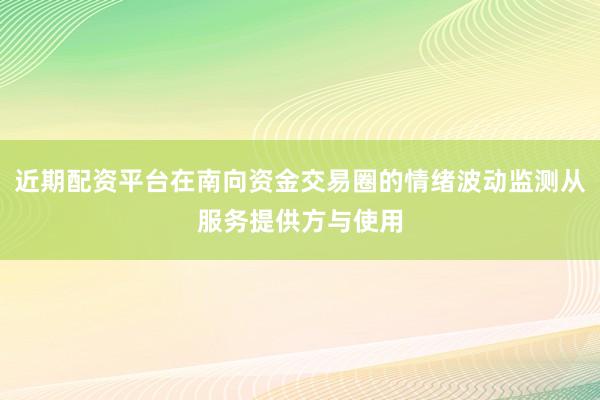 近期配资平台在南向资金交易圈的情绪波动监测从服务提供方与使用