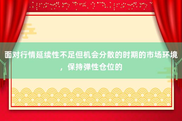 面对行情延续性不足但机会分散的时期的市场环境,保持弹性仓位的