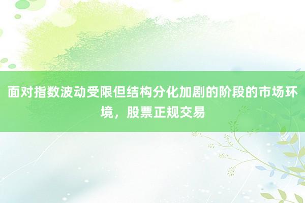 面对指数波动受限但结构分化加剧的阶段的市场环境,股票正规交易