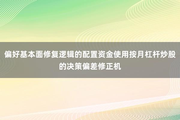 偏好基本面修复逻辑的配置资金使用按月杠杆炒股的决策偏差修正机
