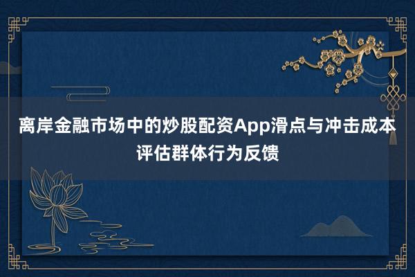 离岸金融市场中的炒股配资App滑点与冲击成本评估群体行为反馈