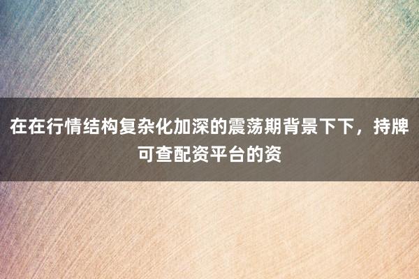 在在行情结构复杂化加深的震荡期背景下下，持牌可查配资平台的资