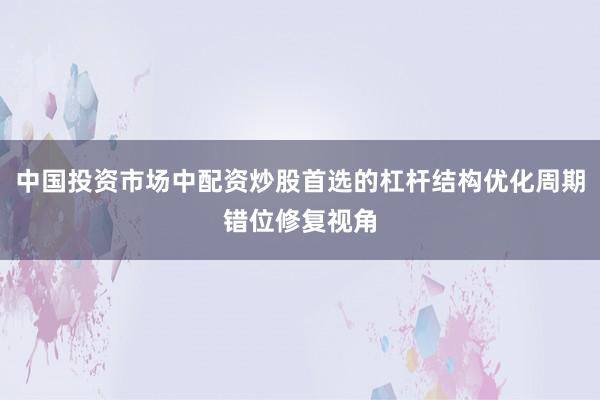 中国投资市场中配资炒股首选的杠杆结构优化周期错位修复视角