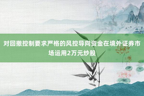 对回撤控制要求严格的风控导向资金在境外证券市场运用2万元炒股
