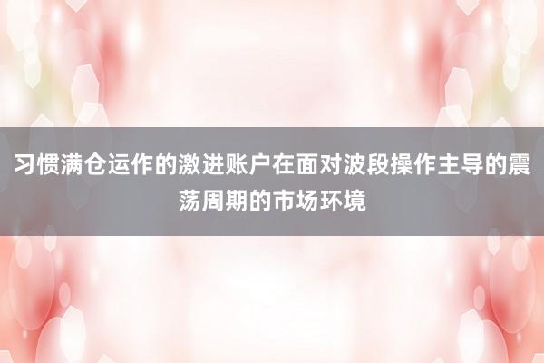 习惯满仓运作的激进账户在面对波段操作主导的震荡周期的市场环境