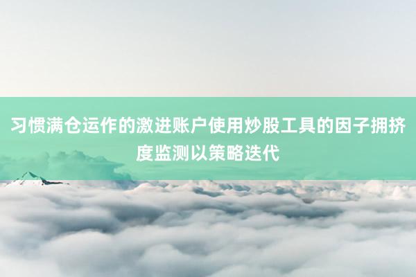 习惯满仓运作的激进账户使用炒股工具的因子拥挤度监测以策略迭代