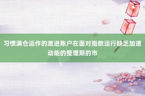 习惯满仓运作的激进账户在面对指数运行缺乏加速动能的整理期的市