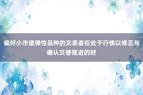 偏好小市值弹性品种的交易者在处于行情以修正与确认交替推进的时
