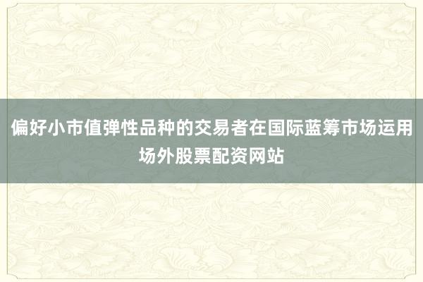 偏好小市值弹性品种的交易者在国际蓝筹市场运用场外股票配资网站