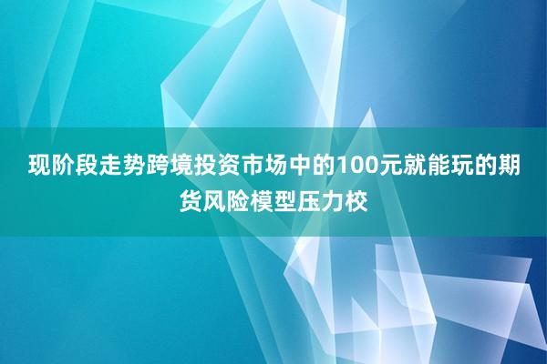 现阶段走势跨境投资市场中的100元就能玩的期货风险模型压力校