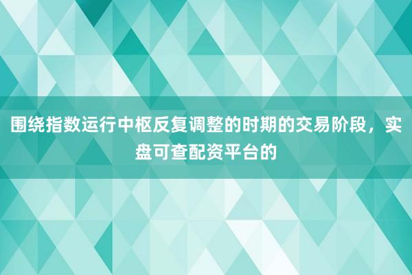 围绕指数运行中枢反复调整的时期的交易阶段，实盘可查配资平台的