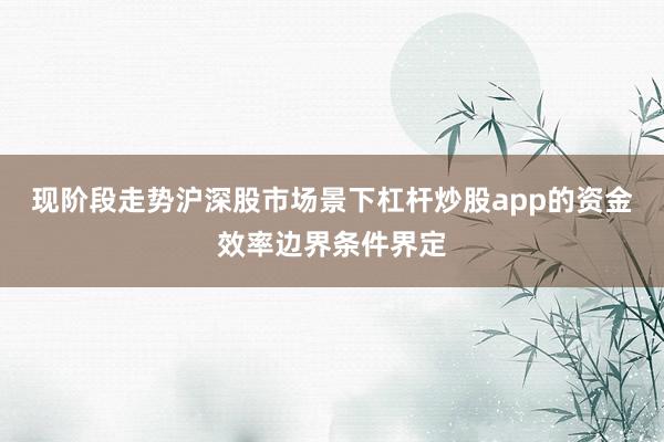 现阶段走势沪深股市场景下杠杆炒股app的资金效率边界条件界定
