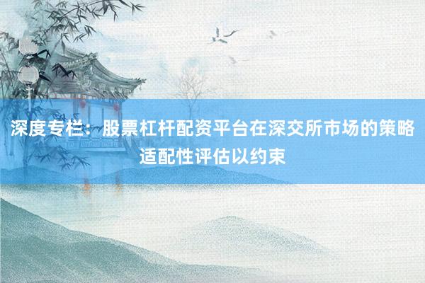 深度专栏：股票杠杆配资平台在深交所市场的策略适配性评估以约束
