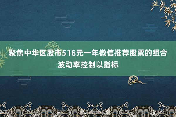 聚焦中华区股市518元一年微信推荐股票的组合波动率控制以指标