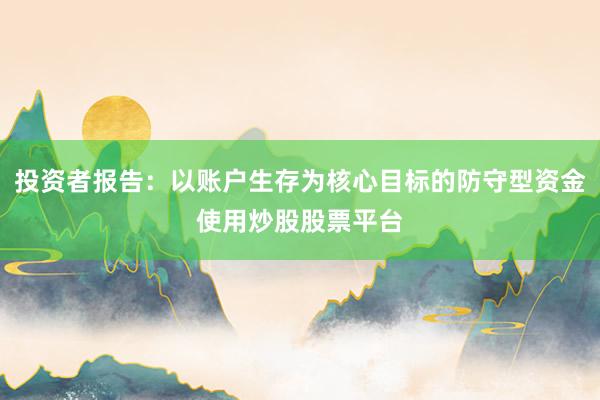 投资者报告：以账户生存为核心目标的防守型资金使用炒股股票平台