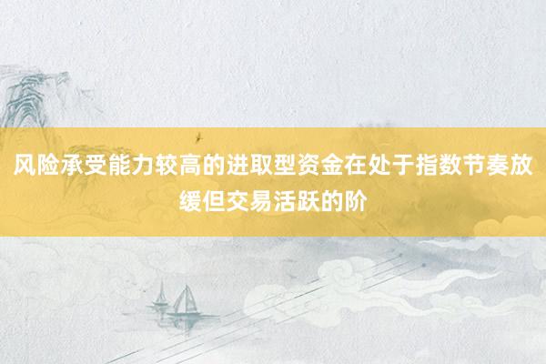 风险承受能力较高的进取型资金在处于指数节奏放缓但交易活跃的阶