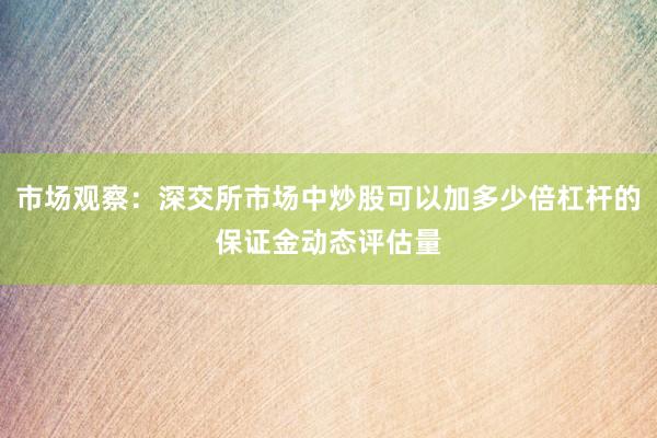 市场观察：深交所市场中炒股可以加多少倍杠杆的保证金动态评估量