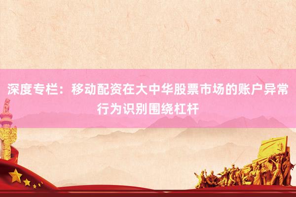 深度专栏：移动配资在大中华股票市场的账户异常行为识别围绕杠杆