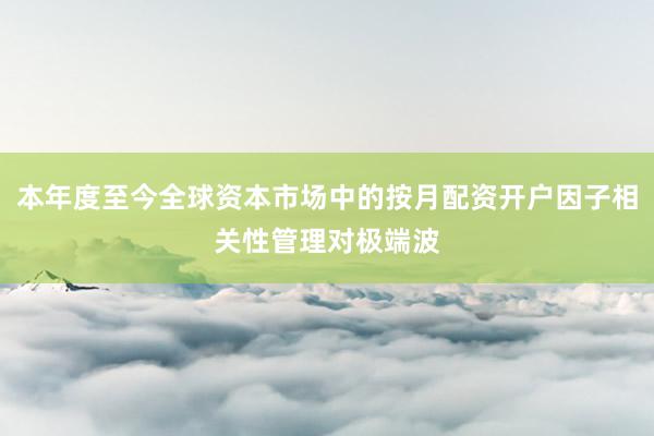 本年度至今全球资本市场中的按月配资开户因子相关性管理对极端波